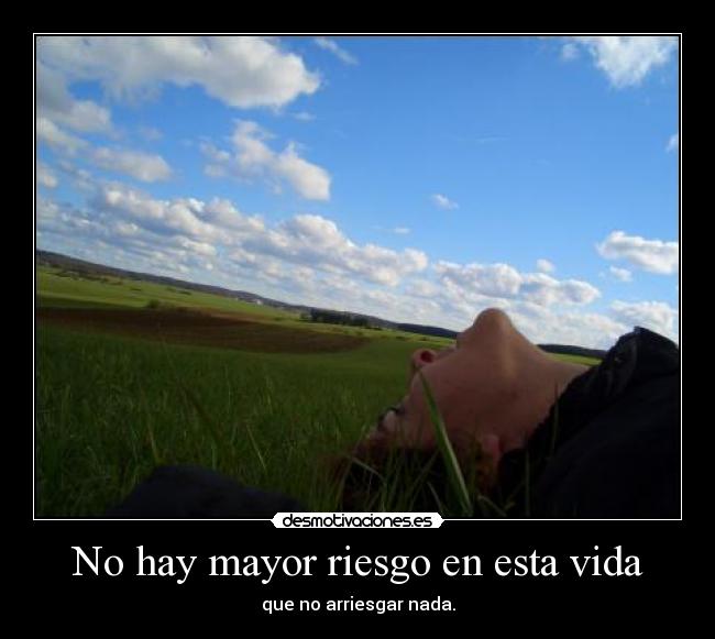 No hay mayor riesgo en esta vida - que no arriesgar nada.