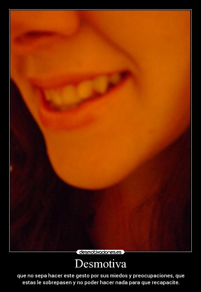 Desmotiva - que no sepa hacer este gesto por sus miedos y preocupaciones, que
estas le sobrepasen y no poder hacer nada para que recapacite.
