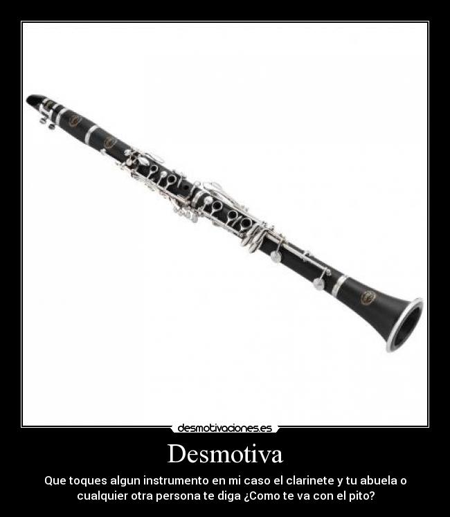 Desmotiva - Que toques algun instrumento en mi caso el clarinete y tu abuela o
cualquier otra persona te diga ¿Como te va con el pito?
