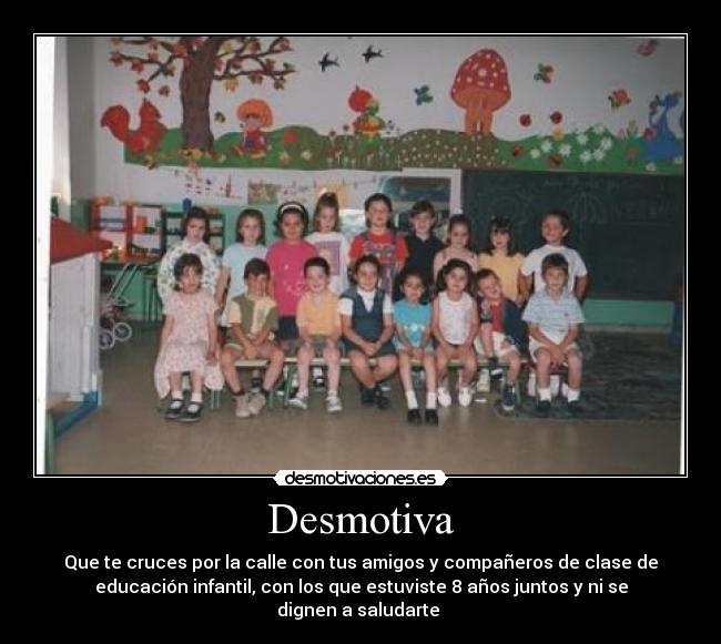 Desmotiva - Que te cruces por la calle con tus amigos y compañeros de clase de
educación infantil, con los que estuviste 8 años juntos y ni se
dignen a saludarte
