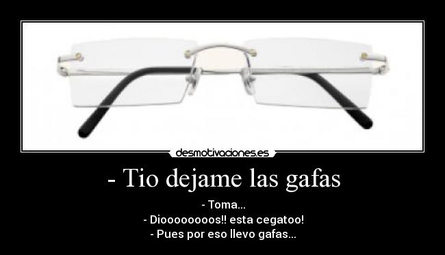 - Tio dejame las gafas - - Toma...
- Dioooooooos!! esta cegatoo!
- Pues por eso llevo gafas...