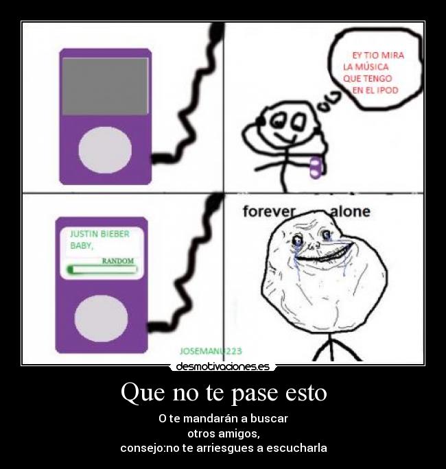 Que no te pase esto - O te mandarán a buscar
otros amigos,
consejo:no te arriesgues a escucharla