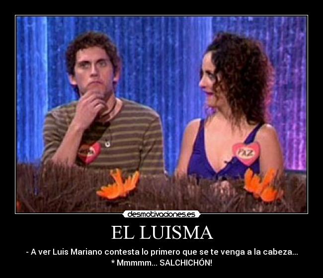 EL LUISMA - - A ver Luis Mariano contesta lo primero que se te venga a la cabeza...
* Mmmmm... SALCHICHÓN!