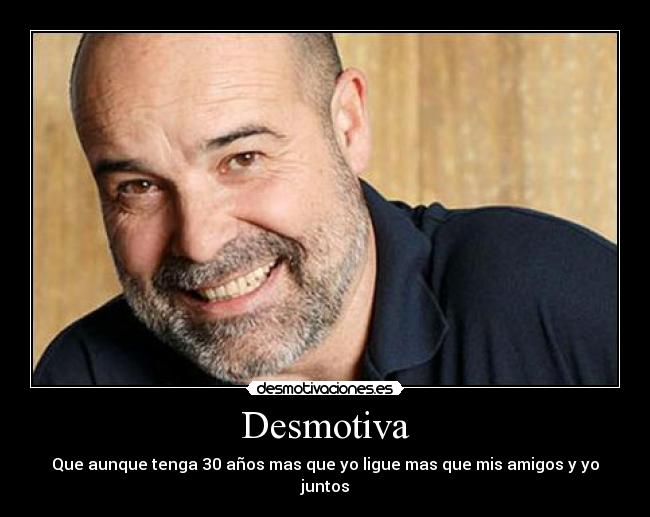 Desmotiva - Que aunque tenga 30 años mas que yo ligue mas que mis amigos y yo juntos