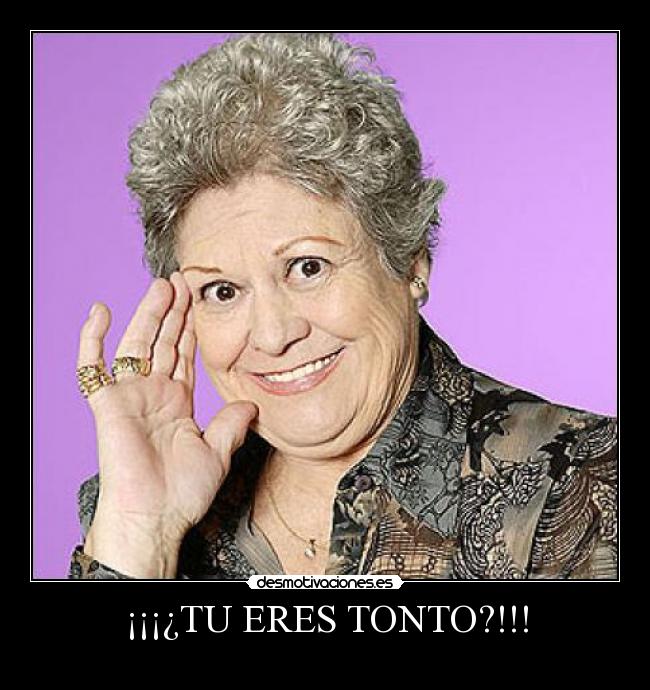¡¡¡¿TU ERES TONTO?!!! -