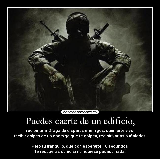 Puedes caerte de un edificio, - recibir una ráfaga de disparos enemigos, quemarte vivo,
recibir golpes de un enemigo que te golpea, recibir varias puñaladas.
Pero tu tranquilo, que con esperarte 10 segundos
te recuperas como si no hubiese pasado nada.