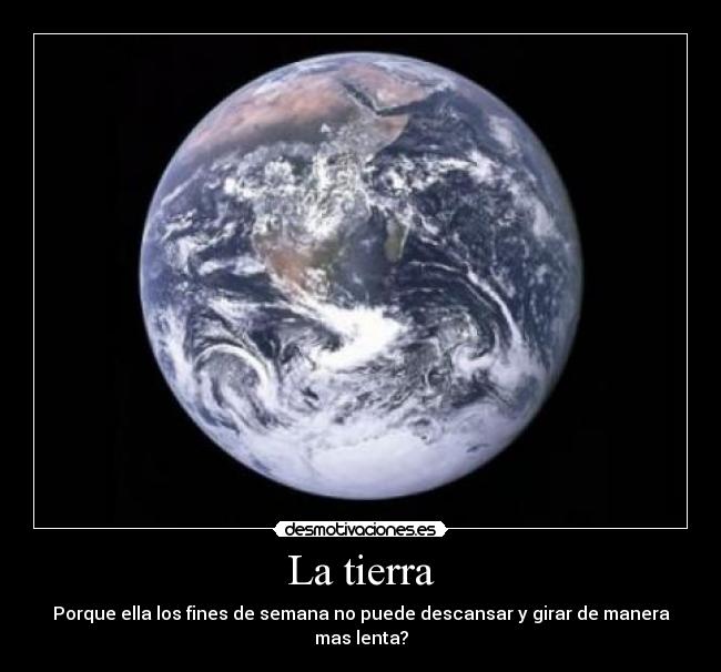 La tierra - Porque ella los fines de semana no puede descansar y girar de manera mas lenta?