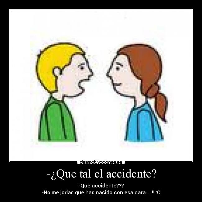 -¿Que tal el accidente? - -Que accidente???
-No me jodas que has nacido con esa cara ....!! :O