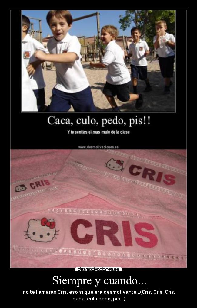 Siempre y cuando... - no te llamaras Cris, eso si que era desmotivante...(Cris, Cris, Cris,
caca, culo pedo, pis...)