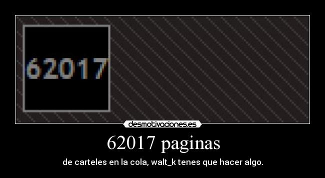 62017 paginas - de carteles en la cola, walt_k tenes que hacer algo.