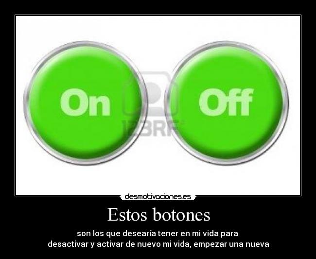 Estos botones - son los que desearía tener en mi vida para
desactivar y activar de nuevo mi vida, empezar una nueva