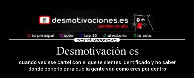 Desmotivación es - cuando ves ese cartel con el que te sientes identificado y no saber
donde ponerlo para que la gente vea como eres por dentro