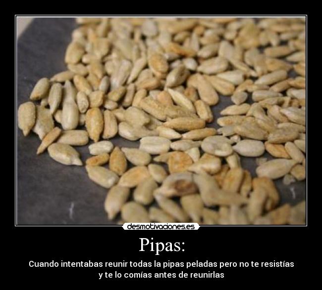 Pipas: - Cuando intentabas reunir todas la pipas peladas pero no te resistías
y te lo comías antes de reunirlas