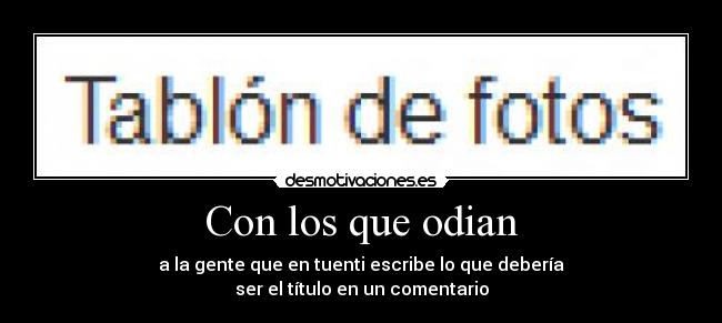 Con los que odian - a la gente que en tuenti escribe lo que debería
ser el título en un comentario