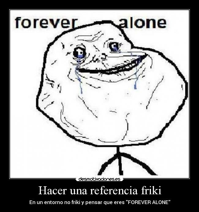 Hacer una referencia friki - En un entorno no friki y pensar que eres FOREVER ALONE