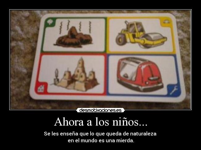 Ahora a los niños... - Se les enseña que lo que queda de naturaleza
en el mundo es una mierda.