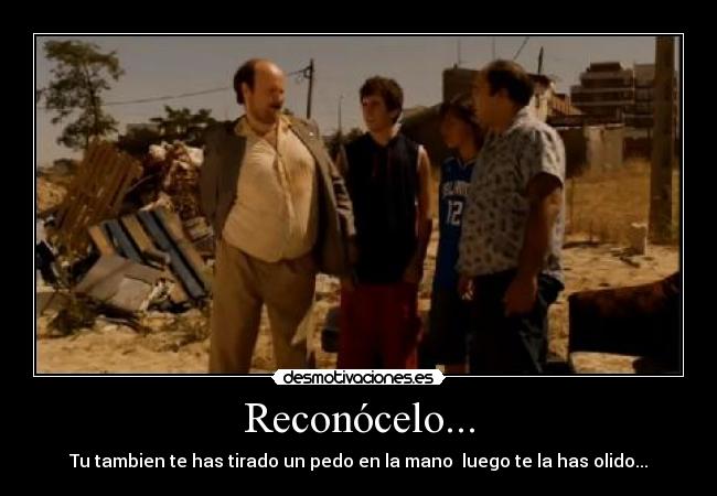 Reconócelo... - Tu tambien te has tirado un pedo en la mano luego te la has olido...