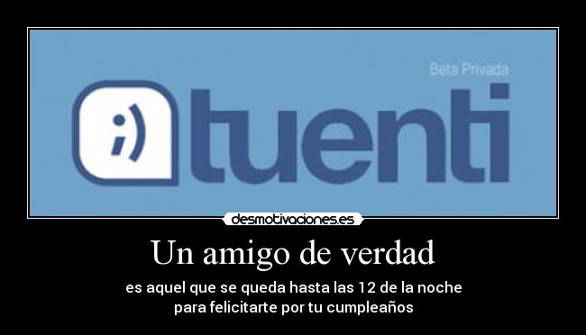 Un amigo de verdad - es aquel que se queda hasta las 12 de la noche
para felicitarte por tu cumpleaños