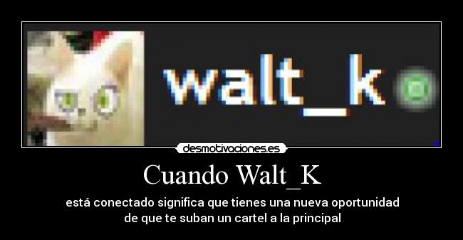 Cuando Walt_K - está conectado significa que tienes una nueva oportunidad
de que te suban un cartel a la principal