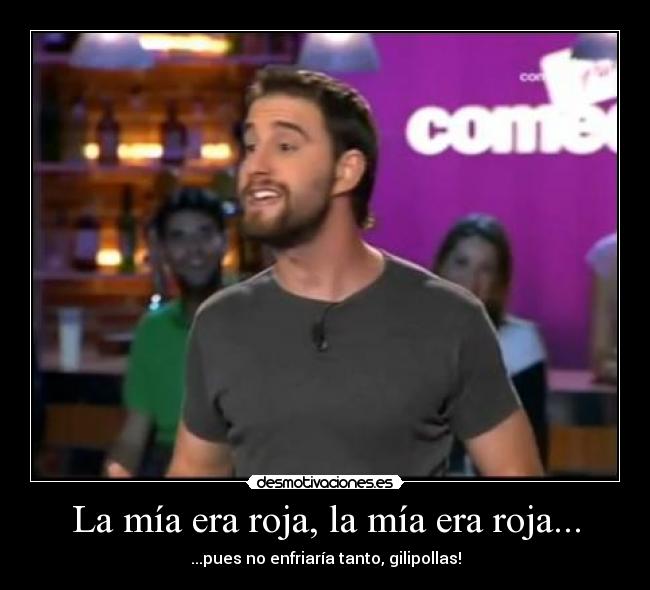 La mía era roja, la mía era roja... - ...pues no enfriaría tanto, gilipollas!