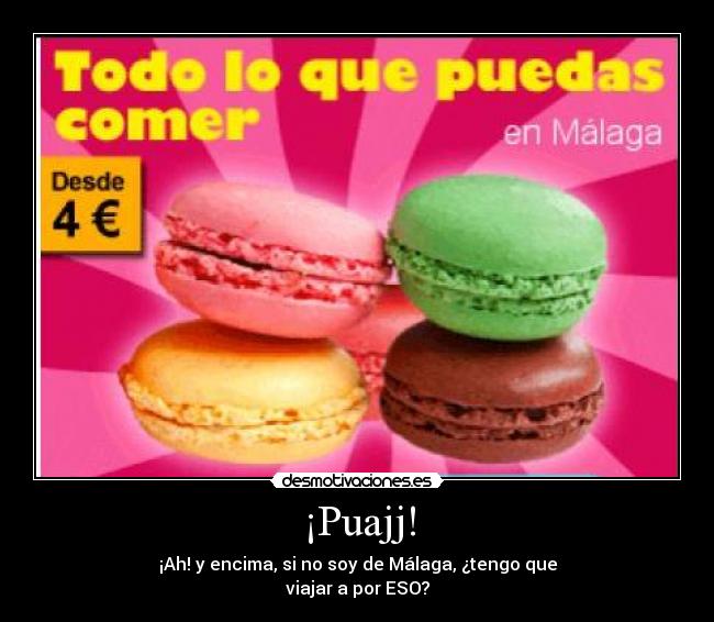 ¡Puajj! - ¡Ah! y encima, si no soy de Málaga, ¿tengo que
viajar a por ESO?