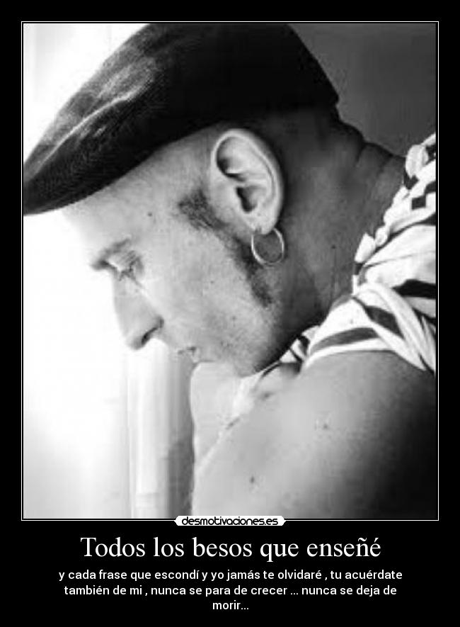Todos los besos que enseñé - y cada frase que escondí y yo jamás te olvidaré , tu acuérdate
también de mi , nunca se para de crecer ... nunca se deja de
morir...