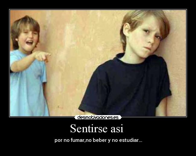 Sentirse asi - por no fumar,no beber y no estudiar...