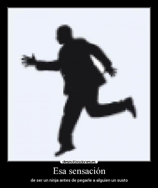 Esa sensación - de ser un ninja antes de pegarle a alguien un susto