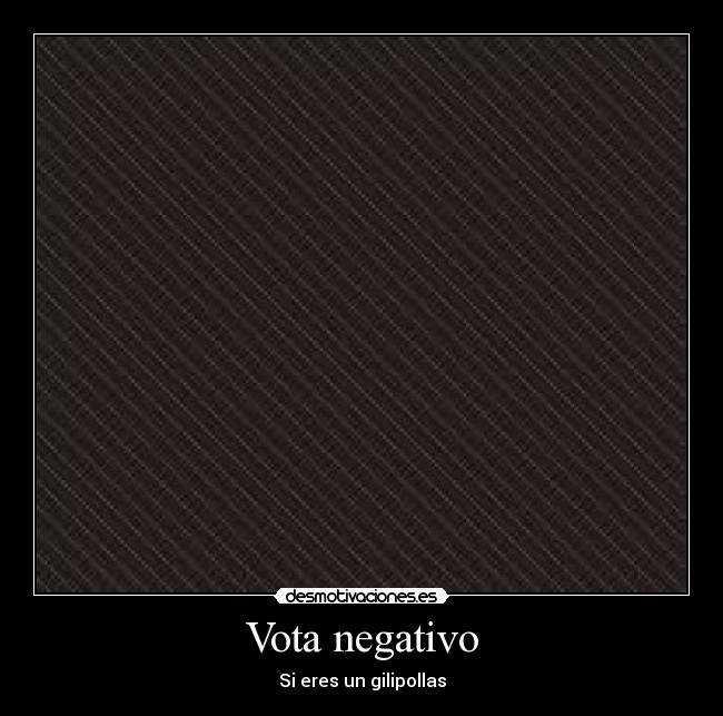 Vota negativo - Si eres un gilipollas