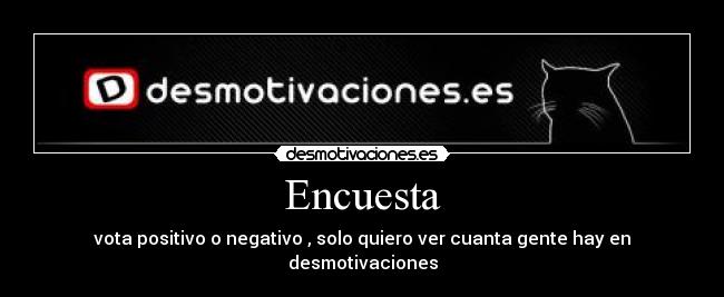 Encuesta - vota positivo o negativo , solo quiero ver cuanta gente hay en desmotivaciones