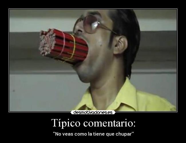 Típico comentario: - No veas como la tiene que chupar