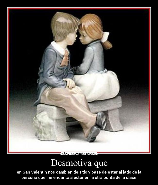 Desmotiva que - en San Valentín nos cambien de sitio y pase de estar al lado de la
persona que me encanta a estar en la otra punta de la clase.