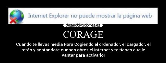 CORAGE - Cuando te llevas media Hora Cogiendo el ordenador, el cargador, el
ratón y sentandote cuando abres el internet y te tienes que le
vantar para activarlo!