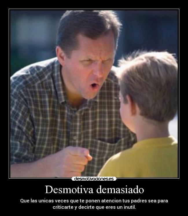 Desmotiva demasiado - Que las unicas veces que te ponen atencion tus padres sea para
criticarte y decirte que eres un inutil.