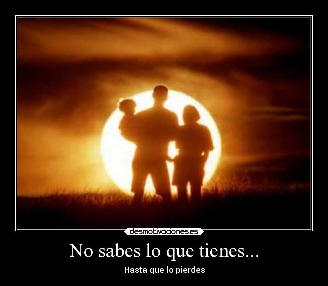 No sabes lo que tienes... - 