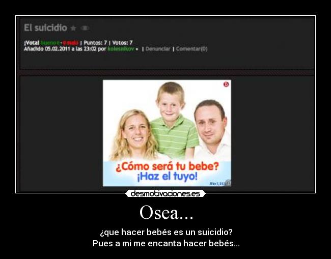 Osea... - ¿que hacer bebés es un suicidio?
Pues a mi me encanta hacer bebés...