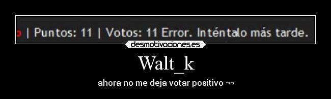 Walt_k - ahora no me deja votar positivo ¬¬