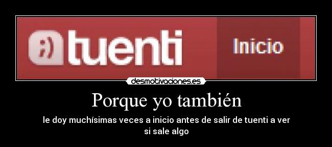 Porque yo también - le doy muchísimas veces a inicio antes de salir de tuenti a ver
si sale algo