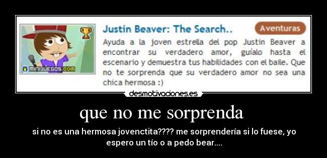 que no me sorprenda - si no es una hermosa jovenctita???? me sorprendería si lo fuese, yo
espero un tío o a pedo bear....