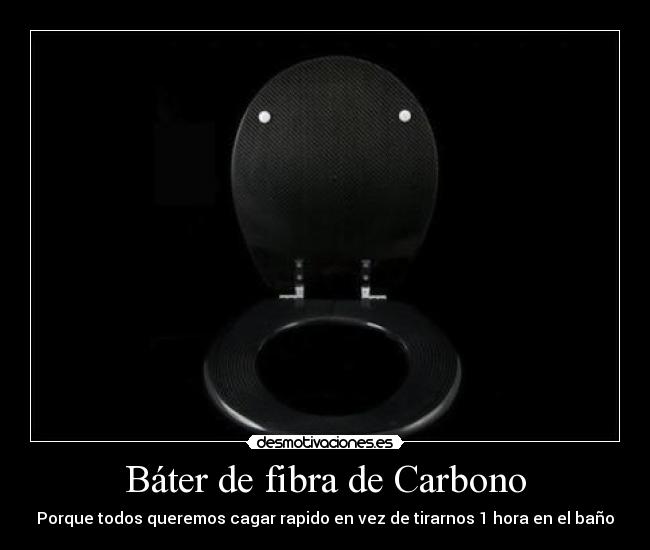 Báter de fibra de Carbono - Porque todos queremos cagar rapido en vez de tirarnos 1 hora en el baño