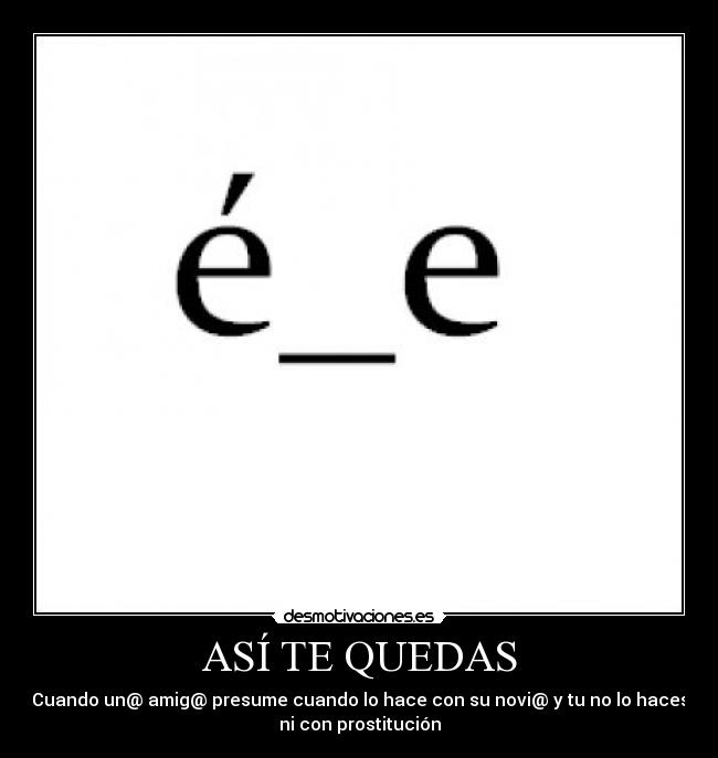 ASÍ TE QUEDAS - Cuando un@ amig@ presume cuando lo hace con su novi@ y tu no lo haces
ni con prostitución