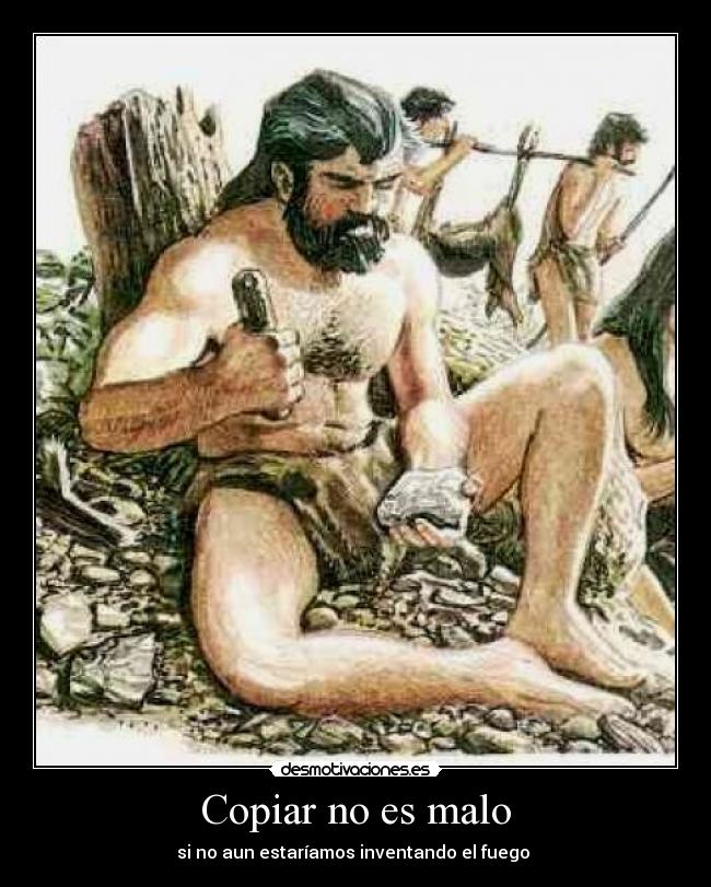 Copiar no es malo - si no aun estaríamos inventando el fuego 