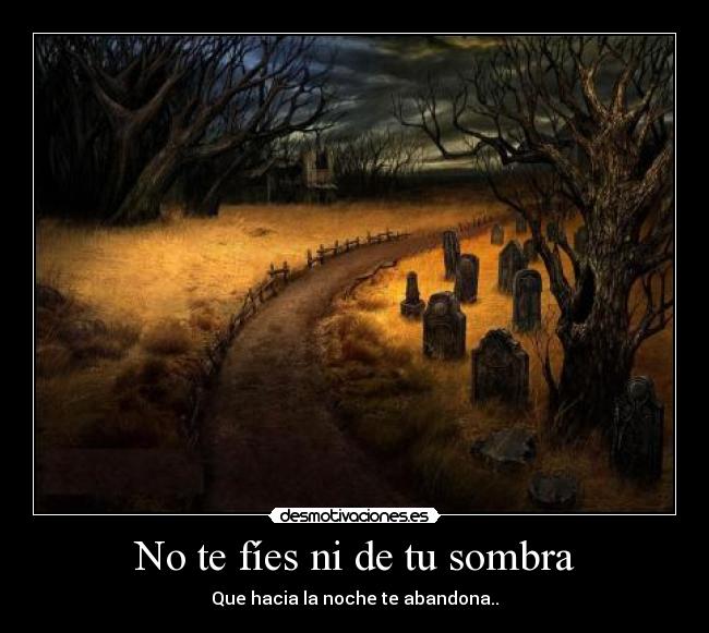 No te fíes ni de tu sombra - Que hacia la noche te abandona..