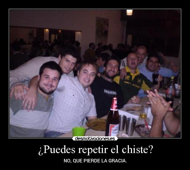 ¿Puedes repetir el chiste? - NO, QUE PIERDE LA GRACIA.