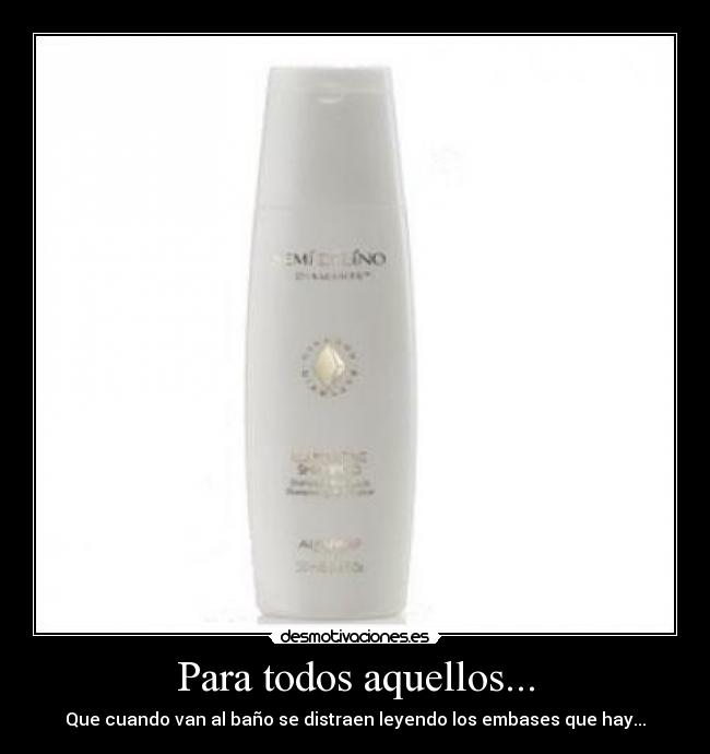 Para todos aquellos... - Que cuando van al baño se distraen leyendo los embases que hay...