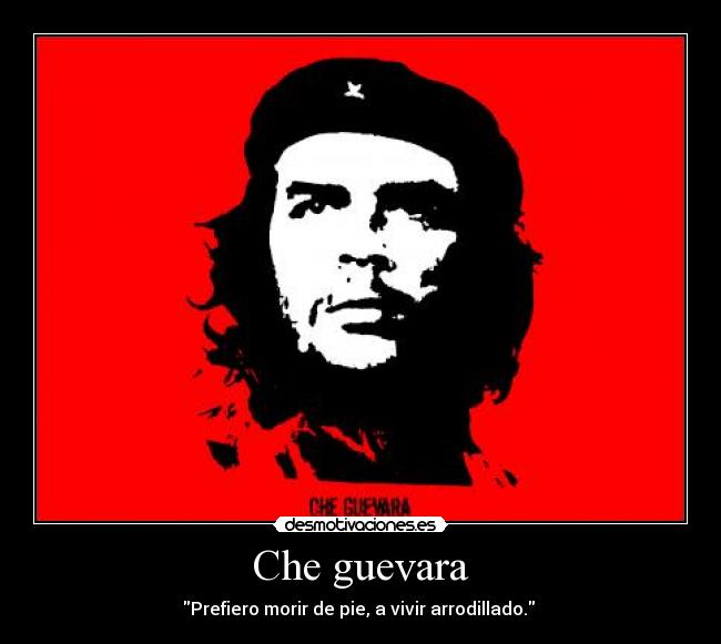 Che guevara - Prefiero morir de pie, a vivir arrodillado.