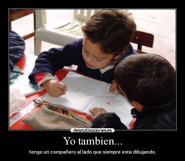 Yo tambien... - tengo un compañero al lado que siempre esta dibujando.