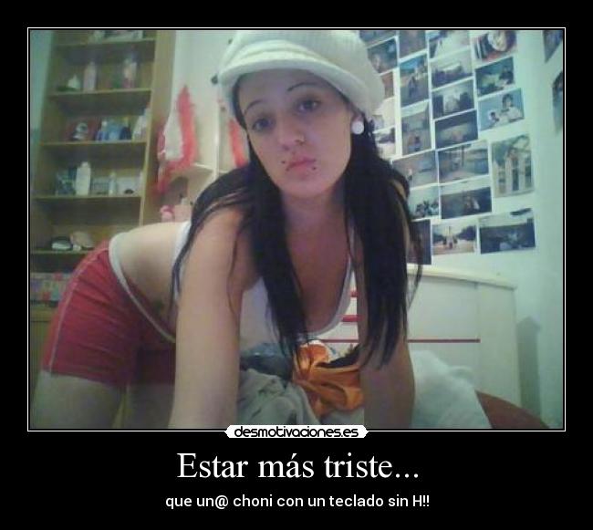 Estar más triste... -