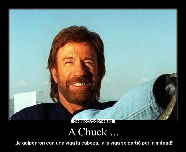 A Chuck ... - ...le golpearon con una viga la cabeza...y la viga se partió por la mitaad!!