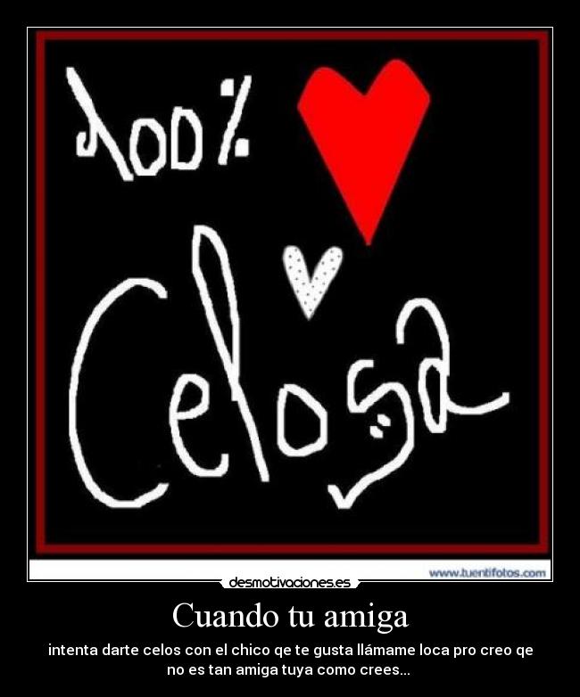 Cuando tu amiga - intenta darte celos con el chico qe te gusta llámame loca pro creo qe
no es tan amiga tuya como crees...